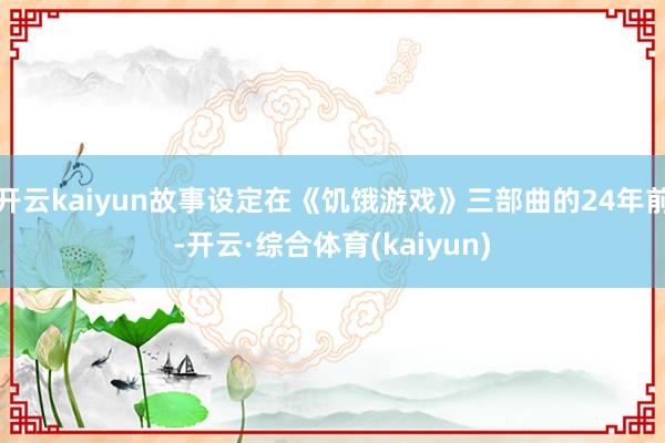 开云kaiyun故事设定在《饥饿游戏》三部曲的24年前-开云·综合体育(kaiyun)