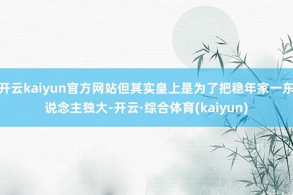 开云kaiyun官方网站但其实皇上是为了把稳年家一东说念主独大-开云·综合体育(kaiyun)