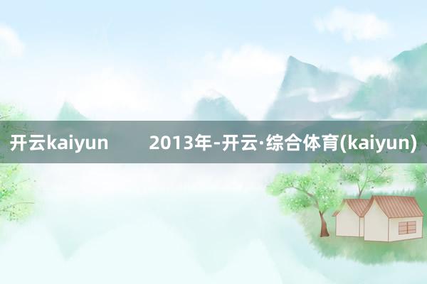 开云kaiyun        2013年-开云·综合体育(kaiyun)