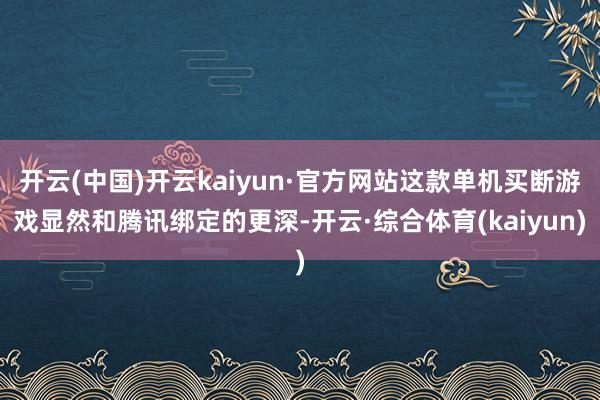 开云(中国)开云kaiyun·官方网站这款单机买断游戏显然和腾讯绑定的更深-开云·综合体育(kaiyun)