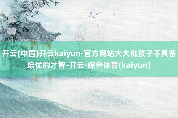 开云(中国)开云kaiyun·官方网站大大批孩子不具备培优的才智-开云·综合体育(kaiyun)
