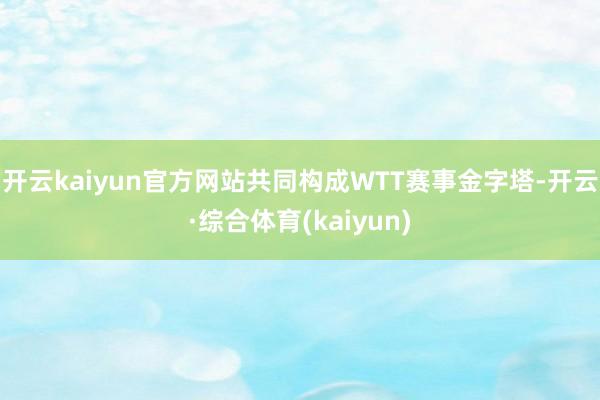 开云kaiyun官方网站共同构成WTT赛事金字塔-开云·综合体育(kaiyun)