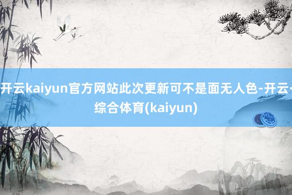 开云kaiyun官方网站此次更新可不是面无人色-开云·综合体育(kaiyun)