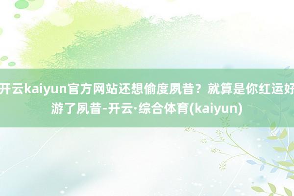 开云kaiyun官方网站还想偷度夙昔？就算是你红运好游了夙昔-开云·综合体育(kaiyun)