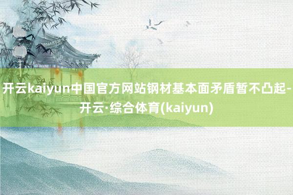 开云kaiyun中国官方网站钢材基本面矛盾暂不凸起-开云·综合体育(kaiyun)