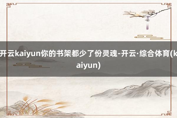 开云kaiyun你的书架都少了份灵魂-开云·综合体育(kaiyun)