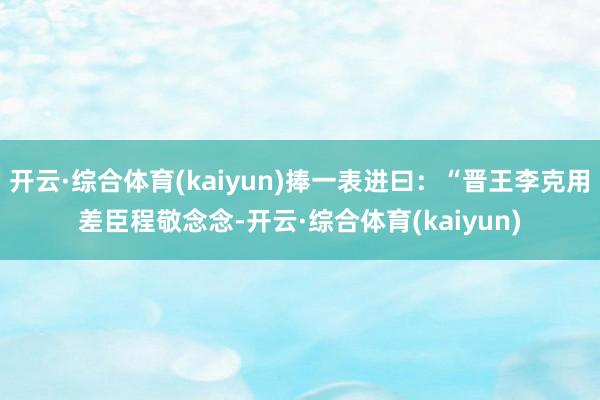 开云·综合体育(kaiyun)捧一表进曰：“晋王李克用差臣程敬念念-开云·综合体育(kaiyun)