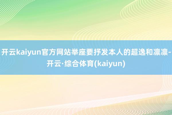 开云kaiyun官方网站举座要抒发本人的超逸和凛凛-开云·综合体育(kaiyun)