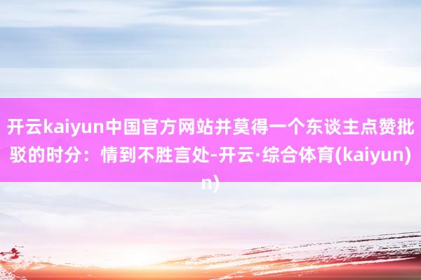 开云kaiyun中国官方网站并莫得一个东谈主点赞批驳的时分：情到不胜言处-开云·综合体育(kaiyun)