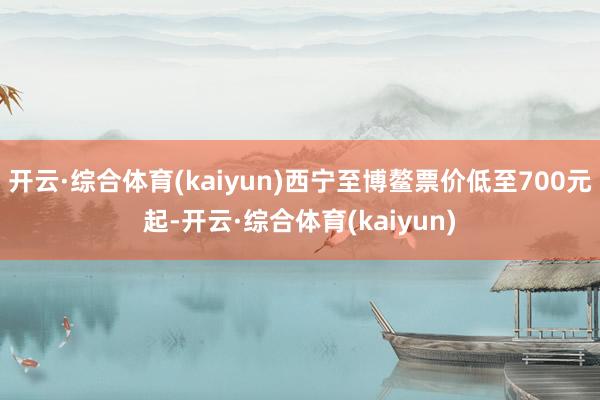 开云·综合体育(kaiyun)西宁至博鳌票价低至700元起-开云·综合体育(kaiyun)