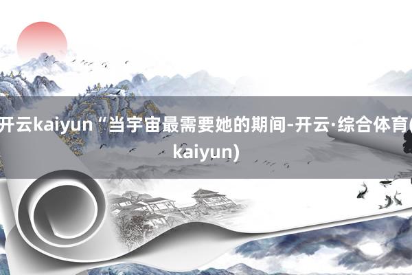 开云kaiyun“当宇宙最需要她的期间-开云·综合体育(kaiyun)
