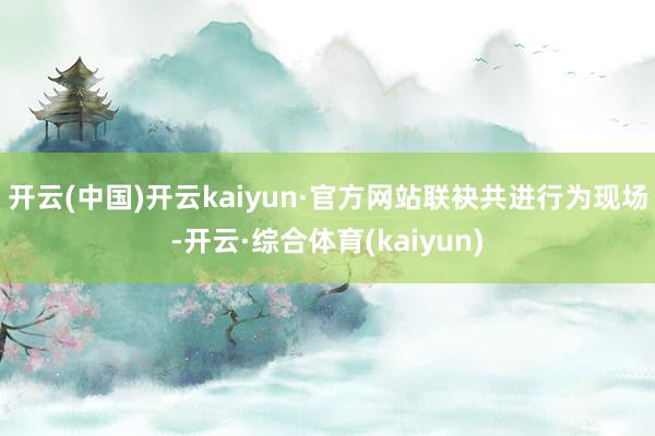 开云(中国)开云kaiyun·官方网站联袂共进　　行为现场-开云·综合体育(kaiyun)