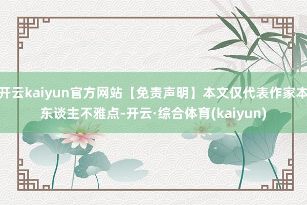 开云kaiyun官方网站【免责声明】本文仅代表作家本东谈主不雅点-开云·综合体育(kaiyun)