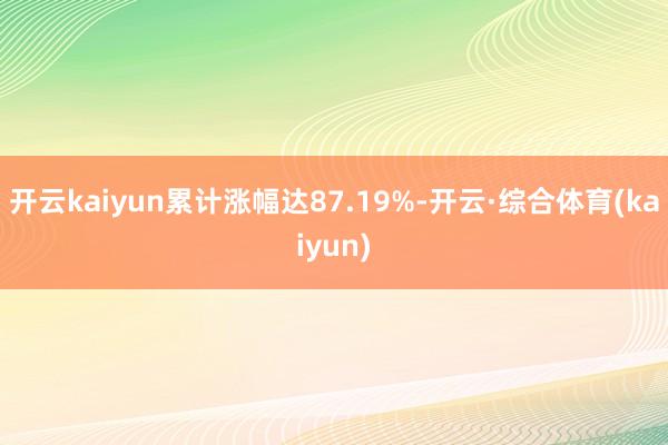 开云kaiyun累计涨幅达87.19%-开云·综合体育(kaiyun)