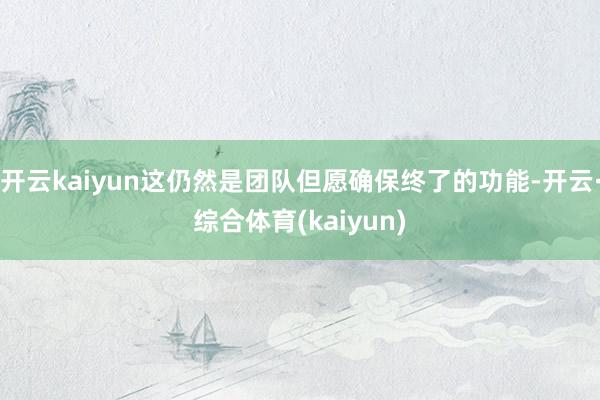 开云kaiyun这仍然是团队但愿确保终了的功能-开云·综合体育(kaiyun)