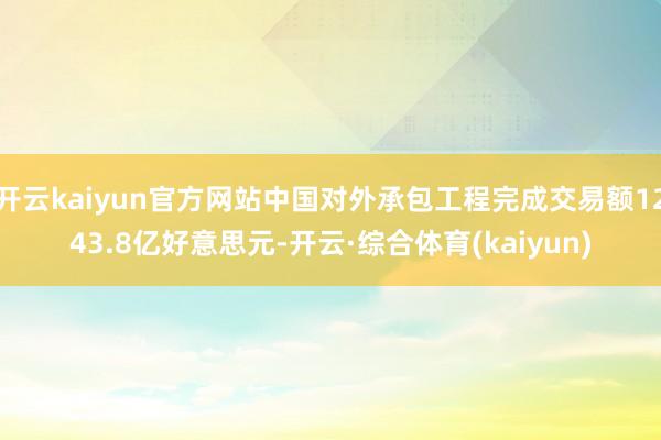 开云kaiyun官方网站中国对外承包工程完成交易额1243.8亿好意思元-开云·综合体育(kaiyun)