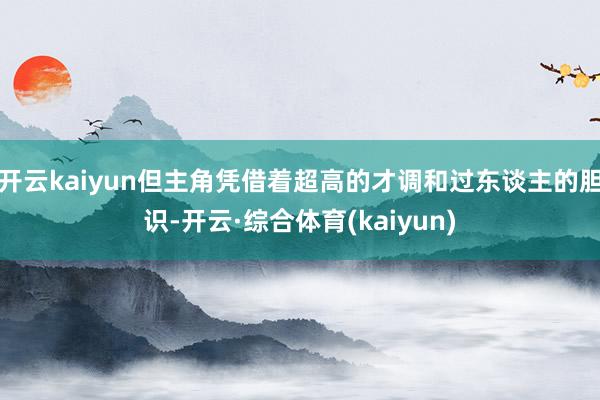 开云kaiyun但主角凭借着超高的才调和过东谈主的胆识-开云·综合体育(kaiyun)