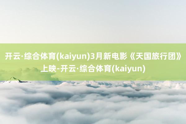 开云·综合体育(kaiyun)3月新电影《天国旅行团》上映-开云·综合体育(kaiyun)