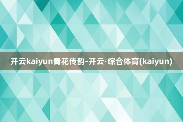 开云kaiyun青花传韵-开云·综合体育(kaiyun)