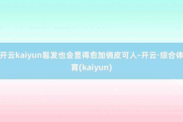 开云kaiyun鬈发也会显得愈加俏皮可人-开云·综合体育(kaiyun)