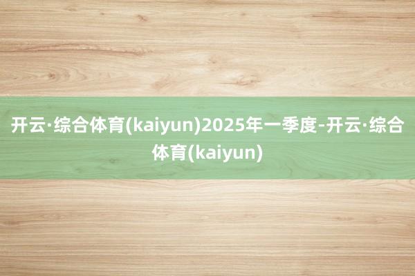 开云·综合体育(kaiyun)　　2025年一季度-开云·综合体育(kaiyun)