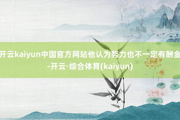 开云kaiyun中国官方网站他认为努力也不一定有酬金-开云·综合体育(kaiyun)
