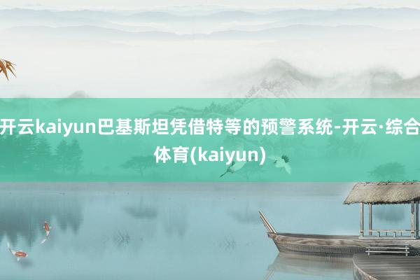 开云kaiyun巴基斯坦凭借特等的预警系统-开云·综合体育(kaiyun)