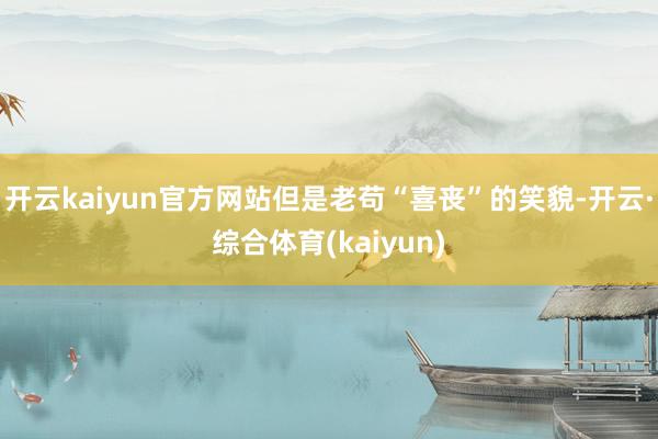 开云kaiyun官方网站但是老苟“喜丧”的笑貌-开云·综合体育(kaiyun)
