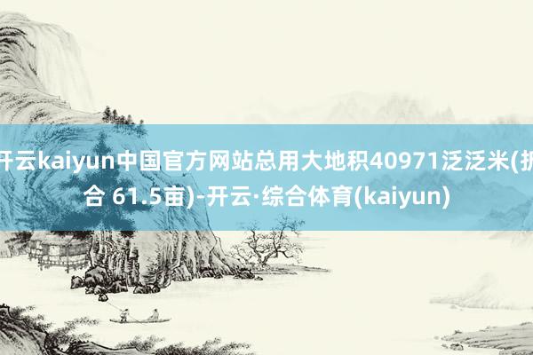开云kaiyun中国官方网站总用大地积40971泛泛米(折合 61.5亩)-开云·综合体育(kaiyun)