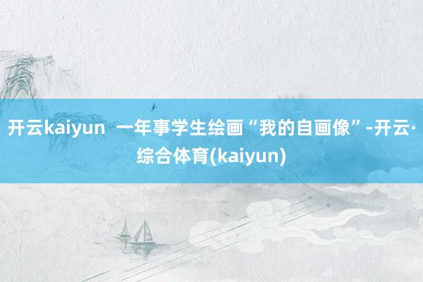 开云kaiyun  一年事学生绘画“我的自画像”-开云·综合体育(kaiyun)
