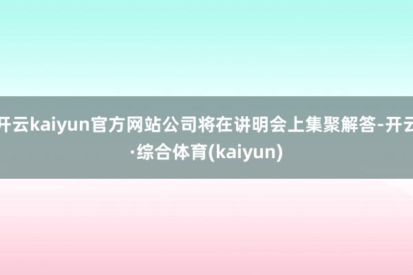 开云kaiyun官方网站公司将在讲明会上集聚解答-开云·综合体育(kaiyun)