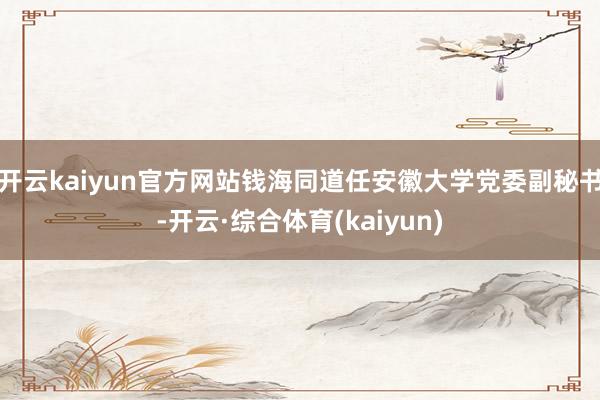 开云kaiyun官方网站钱海同道任安徽大学党委副秘书-开云·综合体育(kaiyun)