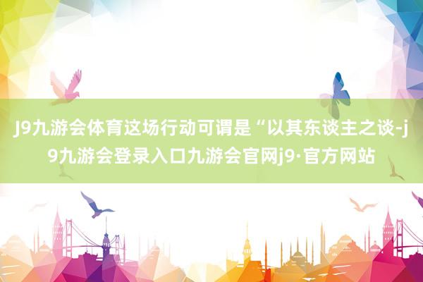 J9九游会体育这场行动可谓是“以其东谈主之谈-j9九游会登录入口九游会官网j9·官方网站
