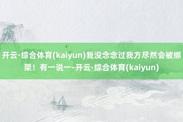 开云·综合体育(kaiyun)我没念念过我方尽然会被绑架！有一说一-开云·综合体育(kaiyun)