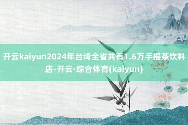 开云kaiyun2024年台湾全省共有1.6万手摇茶饮料店-开云·综合体育(kaiyun)