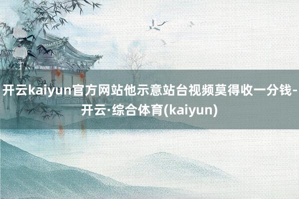 开云kaiyun官方网站他示意站台视频莫得收一分钱-开云·综合体育(kaiyun)