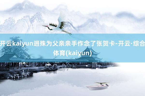 开云kaiyun迥殊为父亲亲手作念了张贺卡-开云·综合体育(kaiyun)