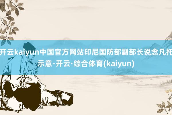 开云kaiyun中国官方网站印尼国防部副部长说念凡托示意-开云·综合体育(kaiyun)