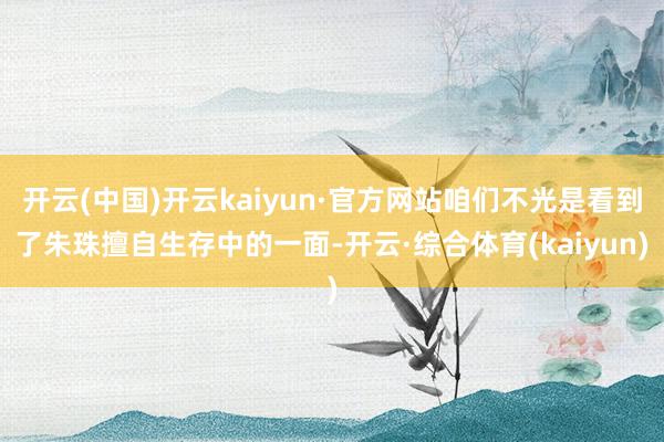 开云(中国)开云kaiyun·官方网站咱们不光是看到了朱珠擅自生存中的一面-开云·综合体育(kaiyun)