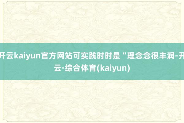 开云kaiyun官方网站可实践时时是“理念念很丰润-开云·综合体育(kaiyun)