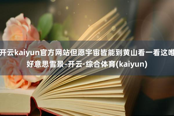开云kaiyun官方网站但愿宇宙皆能到黄山看一看这唯好意思雪景-开云·综合体育(kaiyun)