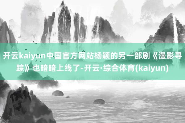 开云kaiyun中国官方网站杨颖的另一部剧《漫影寻踪》也暗暗上线了-开云·综合体育(kaiyun)