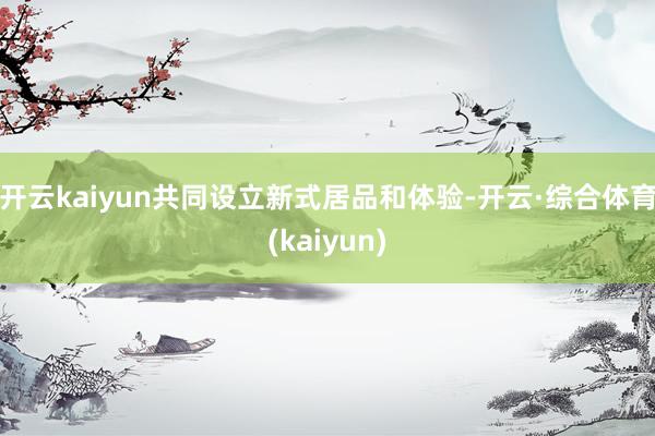 开云kaiyun共同设立新式居品和体验-开云·综合体育(kaiyun)