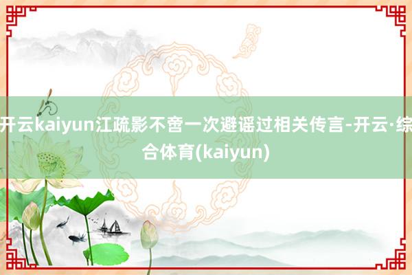 开云kaiyun江疏影不啻一次避谣过相关传言-开云·综合体育(kaiyun)
