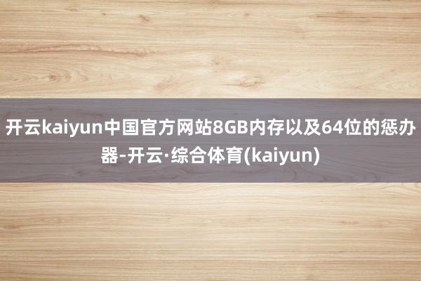 开云kaiyun中国官方网站8GB内存以及64位的惩办器-开云·综合体育(kaiyun)