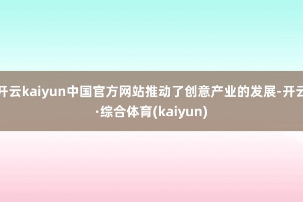 开云kaiyun中国官方网站推动了创意产业的发展-开云·综合体育(kaiyun)