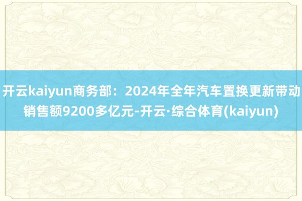 开云kaiyun商务部：2024年全年汽车置换更新带动销售额9200多亿元-开云·综合体育(kaiyun)