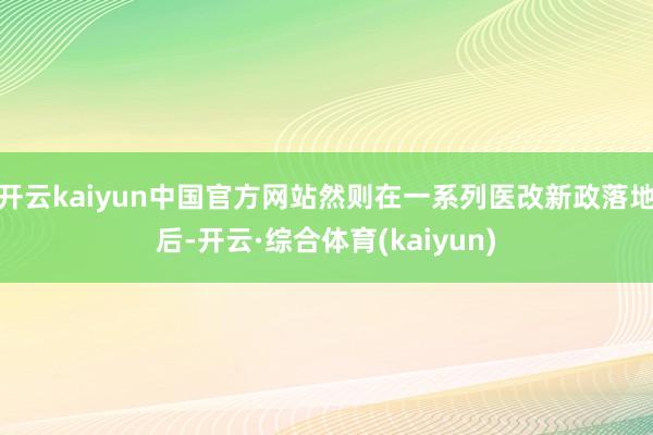 开云kaiyun中国官方网站然则在一系列医改新政落地后-开云·综合体育(kaiyun)