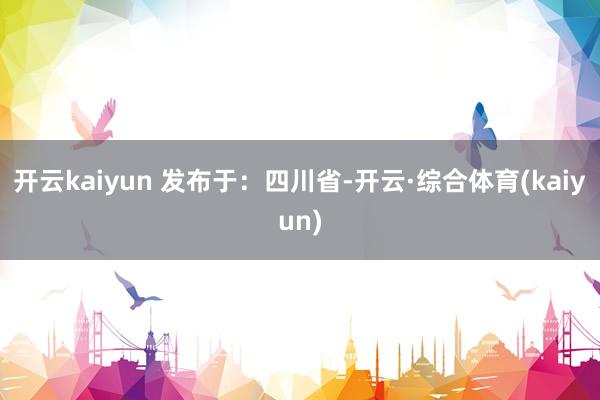 开云kaiyun 发布于：四川省-开云·综合体育(kaiyun)