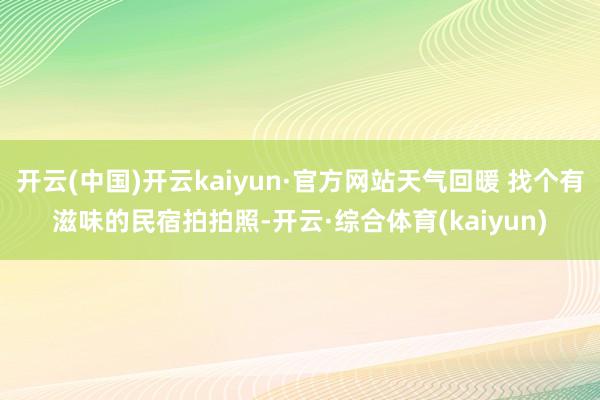 开云(中国)开云kaiyun·官方网站天气回暖 找个有滋味的民宿拍拍照-开云·综合体育(kaiyun)